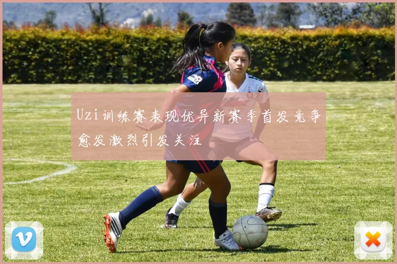Uzi训练赛表现优异新赛季首发竞争愈发激烈引发关注