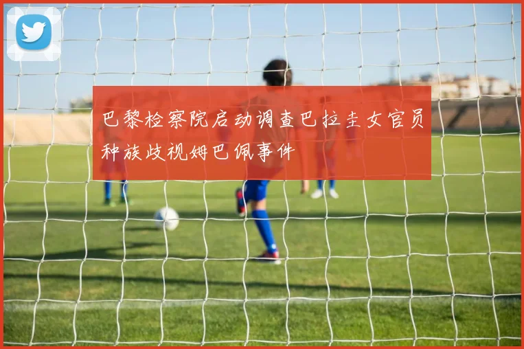 巴黎检察院启动调查巴拉圭女官员种族歧视姆巴佩事件