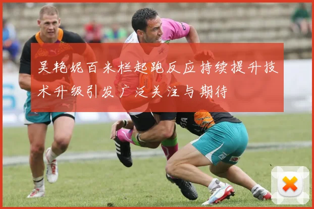 吴艳妮百米栏起跑反应持续提升技术升级引发广泛关注与期待