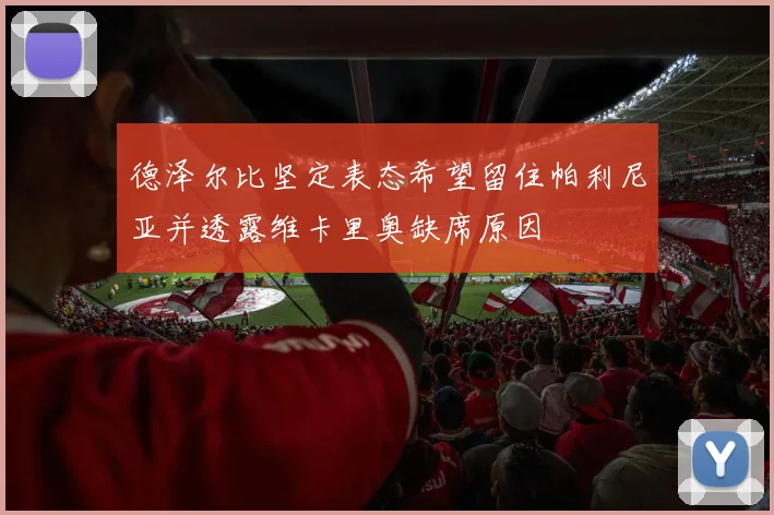 德泽尔比坚定表态希望留住帕利尼亚并透露维卡里奥缺席原因