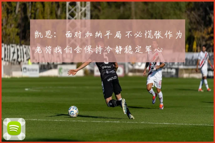 凯恩：面对加纳平局不必慌张作为老将我们会保持冷静稳定军心