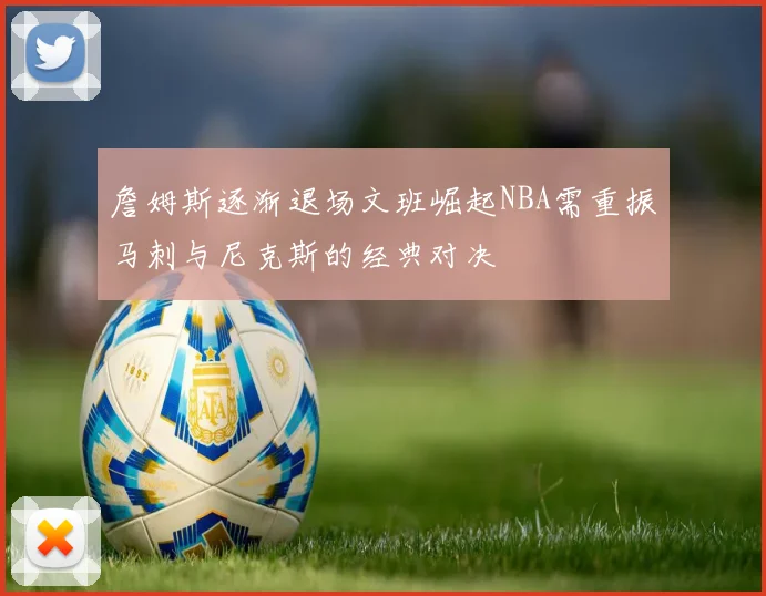 詹姆斯逐渐退场文班崛起NBA需重振马刺与尼克斯的经典对决
