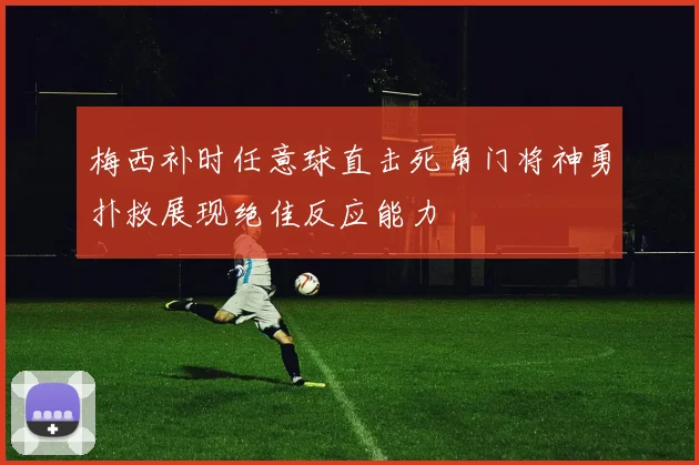 梅西补时任意球直击死角门将神勇扑救展现绝佳反应能力