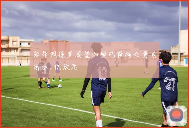 若昂佩德罗渴望加盟巴萨转会费或高达1亿欧元