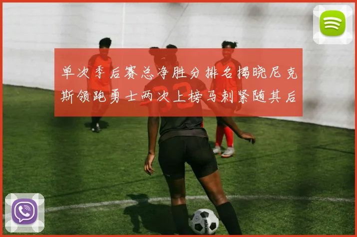 单次季后赛总净胜分排名揭晓尼克斯领跑勇士两次上榜马刺紧随其后