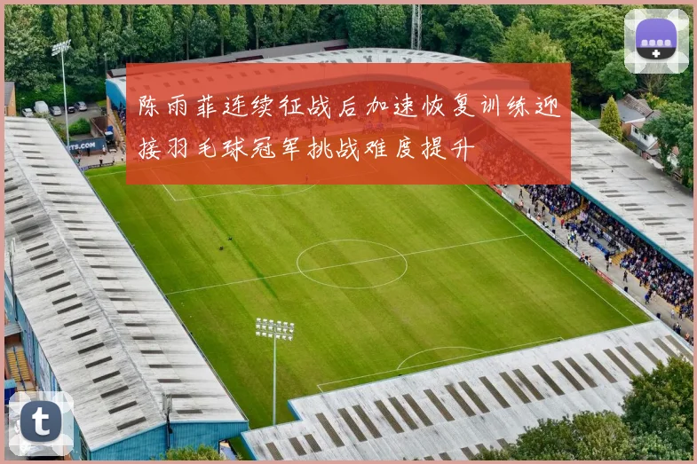 陈雨菲连续征战后加速恢复训练迎接羽毛球冠军挑战难度提升