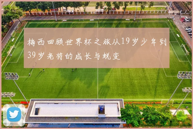 梅西回顾世界杯之旅从19岁少年到39岁老将的成长与蜕变