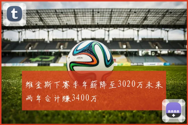 维金斯下赛季年薪降至3020万未来两年合计赚3400万