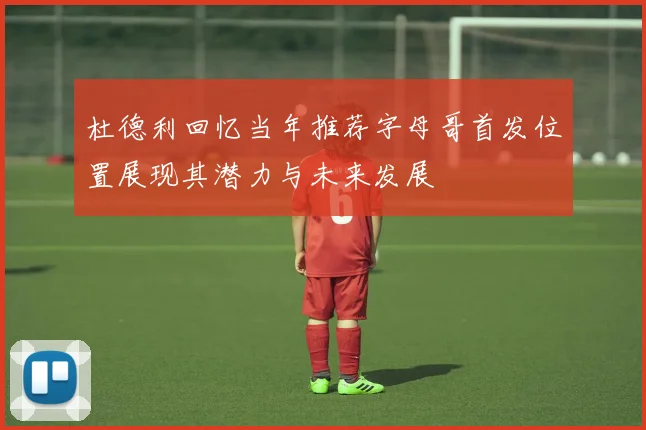 杜德利回忆当年推荐字母哥首发位置展现其潜力与未来发展