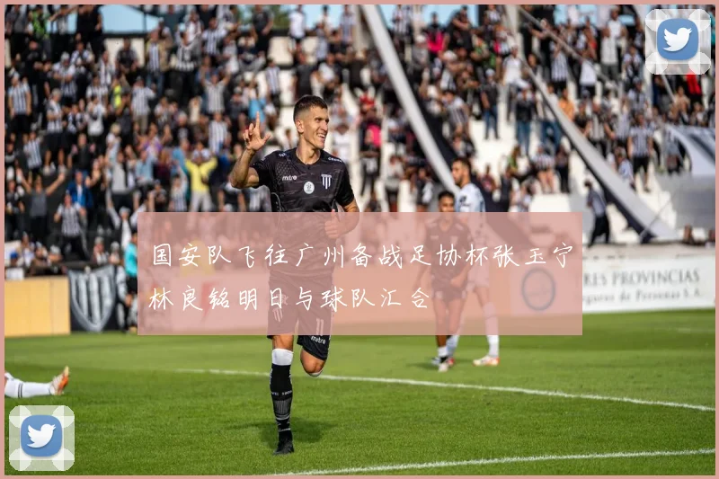 国安队飞往广州备战足协杯张玉宁林良铭明日与球队汇合