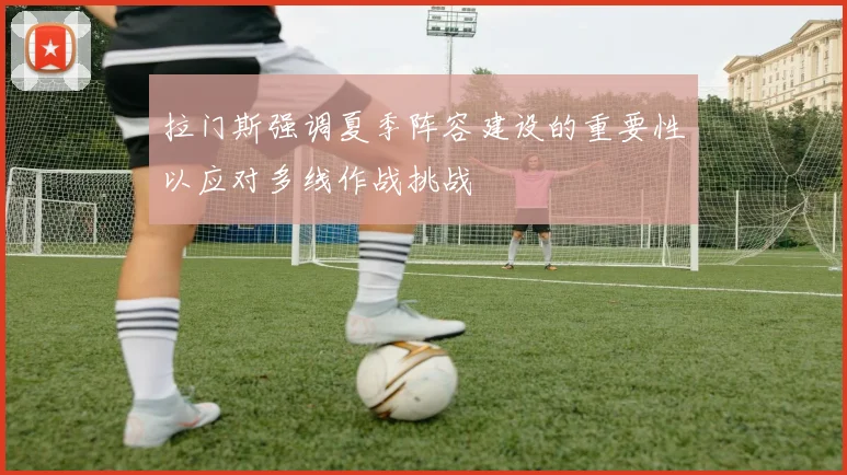 拉门斯强调夏季阵容建设的重要性以应对多线作战挑战