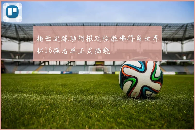 梅西进球助阿根廷险胜佛得角世界杯16强名单正式揭晓