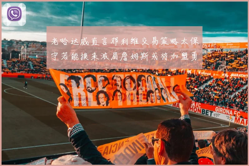 老哈达威直言邓利维交易策略太保守若能换来浓眉詹姆斯或将加盟勇士