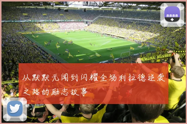 从默默无闻到闪耀全场利拉德逆袭之路的励志故事