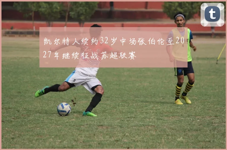 凯尔特人续约32岁中场张伯伦至2027年继续征战苏超联赛