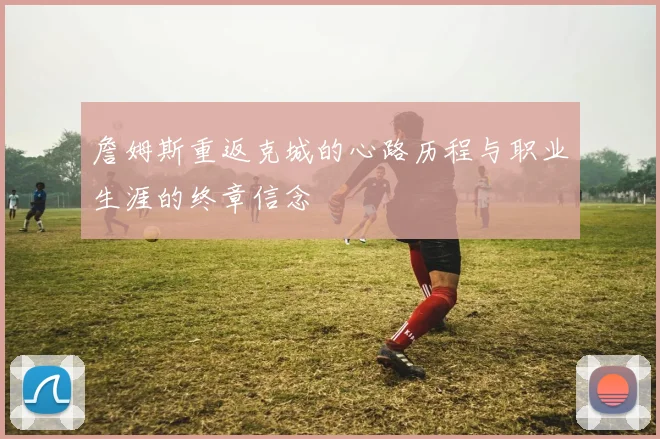 詹姆斯重返克城的心路历程与职业生涯的终章信念