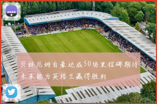 贝林厄姆自豪达成50场里程碑期待未来能为英格兰赢得胜利