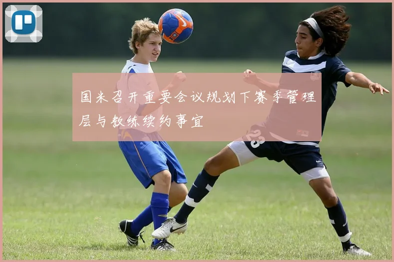 国米召开重要会议规划下赛季管理层与教练续约事宜