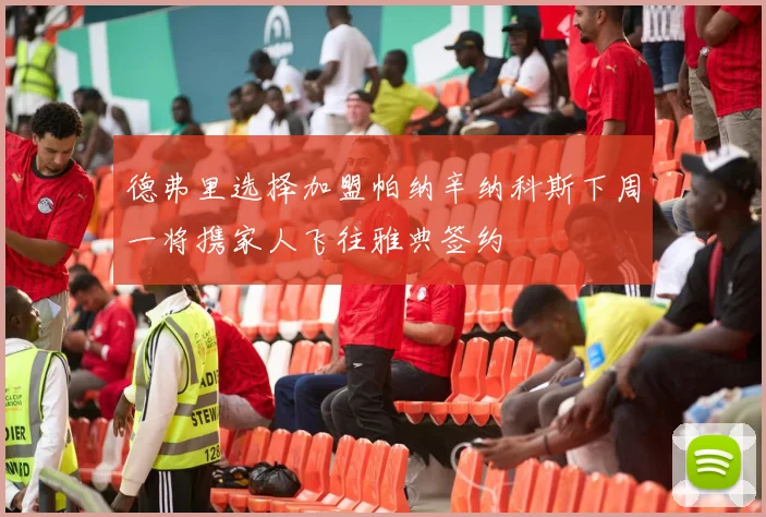德弗里选择加盟帕纳辛纳科斯下周一将携家人飞往雅典签约