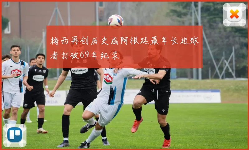 梅西再创历史成阿根廷最年长进球者打破69年纪录