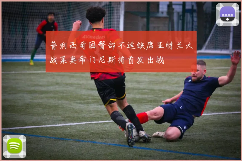 普利西奇因臀部不适缺席亚特兰大战莱奥希门尼斯将首发出战