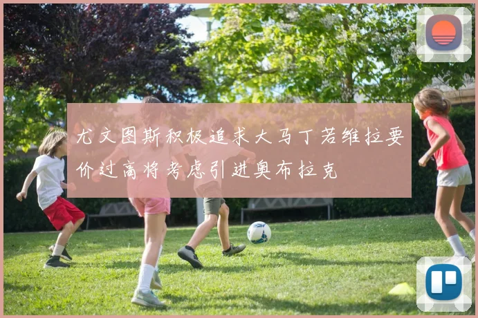 尤文图斯积极追求大马丁若维拉要价过高将考虑引进奥布拉克