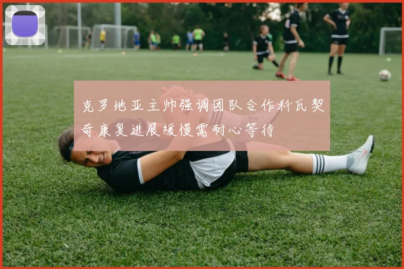 克罗地亚主帅强调团队合作科瓦契奇康复进展缓慢需耐心等待