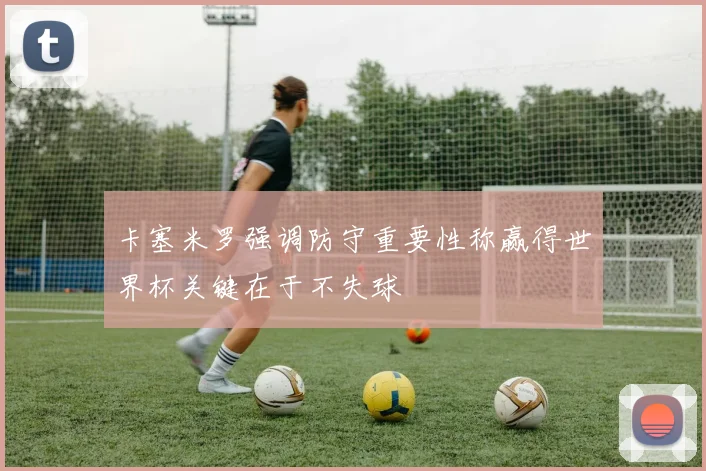 卡塞米罗强调防守重要性称赢得世界杯关键在于不失球