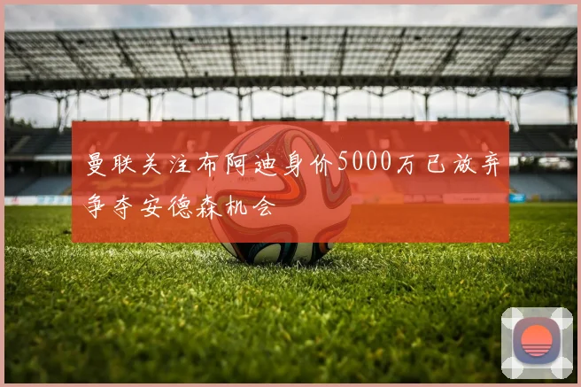 曼联关注布阿迪身价5000万已放弃争夺安德森机会