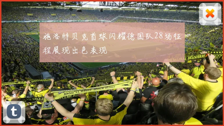 施洛特贝克首球闪耀德国队28场征程展现出色表现