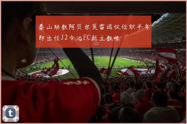 泰山助教阿贝尔莫雷诺仅任职半年即出任J2今治FC新主教练