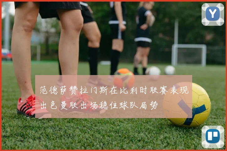 范德萨赞拉门斯在比利时联赛表现出色曼联出场稳住球队局势