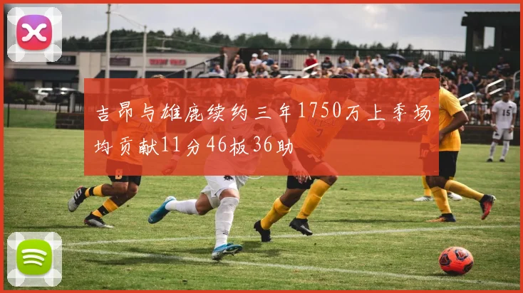吉昂与雄鹿续约三年1750万上季场均贡献11分46板36助