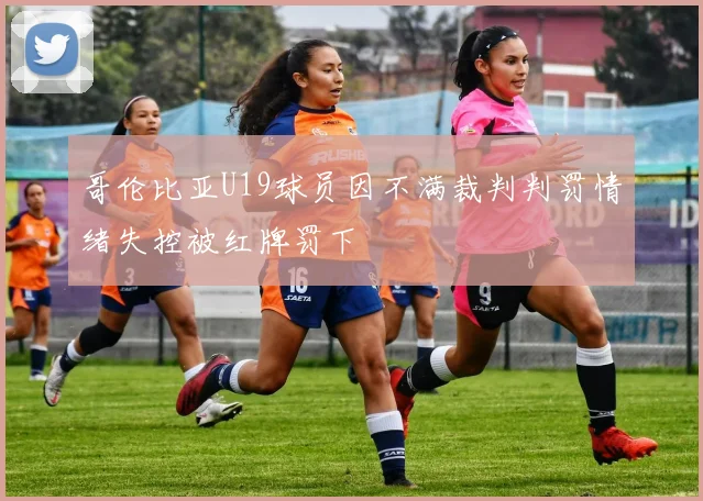 哥伦比亚U19球员因不满裁判判罚情绪失控被红牌罚下