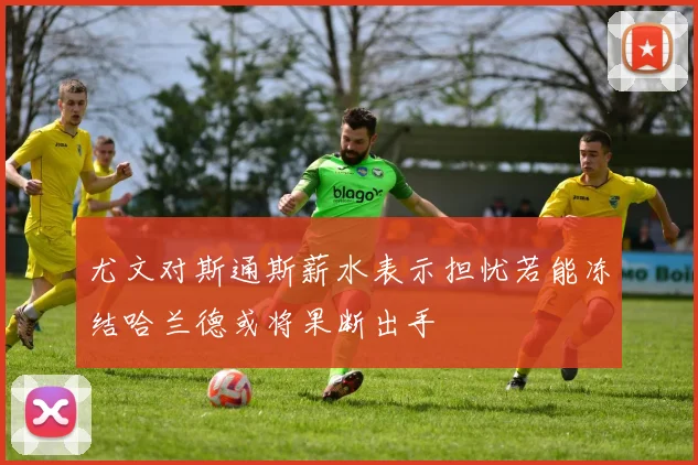 尤文对斯通斯薪水表示担忧若能冻结哈兰德或将果断出手