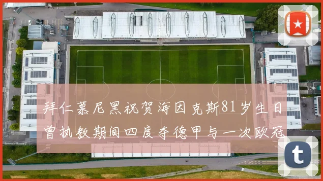 拜仁慕尼黑祝贺海因克斯81岁生日曾执教期间四度夺德甲与一次欧冠荣耀